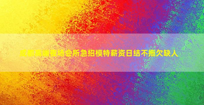 成都高端夜场会所急招模特薪资日结不拖欠缺人