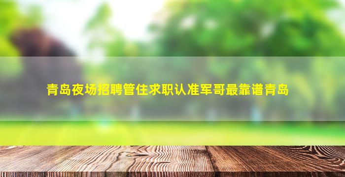 青岛夜场招聘管住求职认准军哥最靠谱青岛